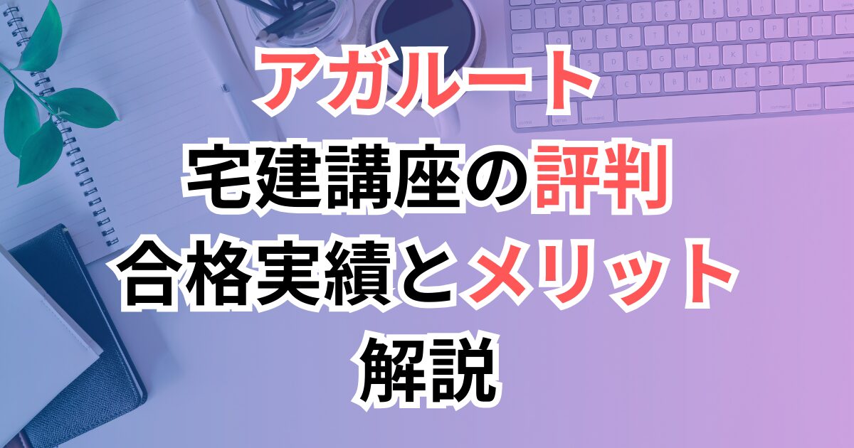 アガルート宅建講座の評判は本当？合格実績とデメリットまで解説