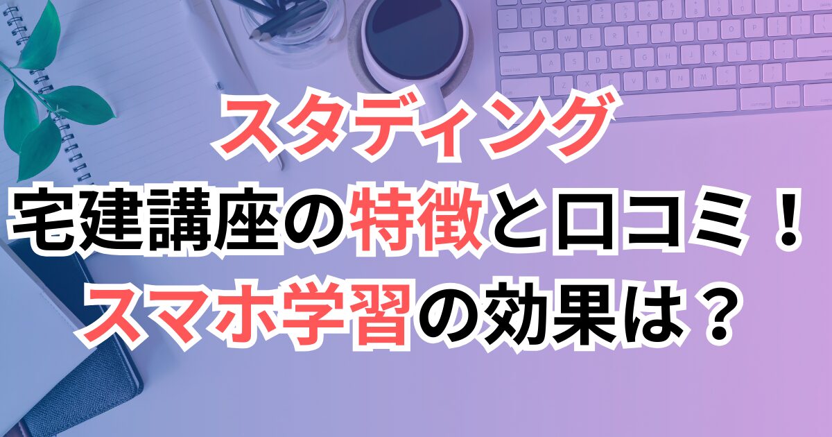 スタディング宅建講座の特徴と口コミ！スマホ学習の効果は？