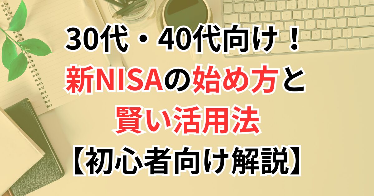 30代・40代向け！新NISA（つみたて投資枠＋成長投資枠）の始め方と賢い活用法【初心者向け解説】