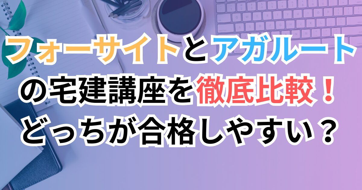 フォーサイトとアガルートの宅建講座を徹底比較！どっちが合格しやすい？