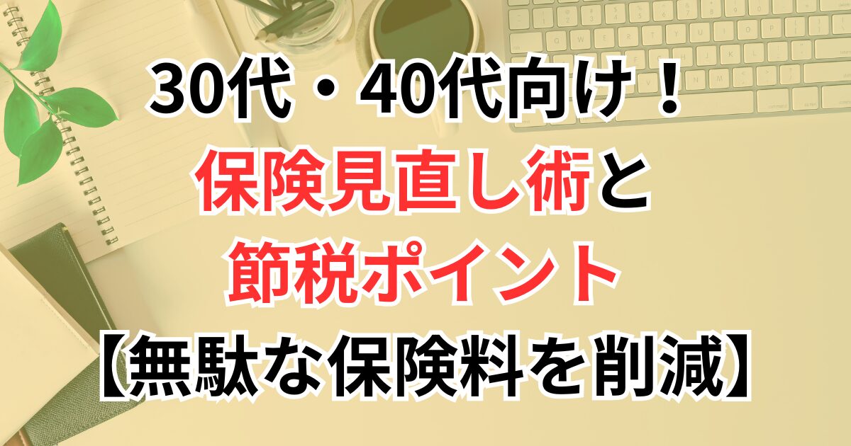 30代・40代向け！保険見直し術と節税ポイント【無駄な保険料を削減】