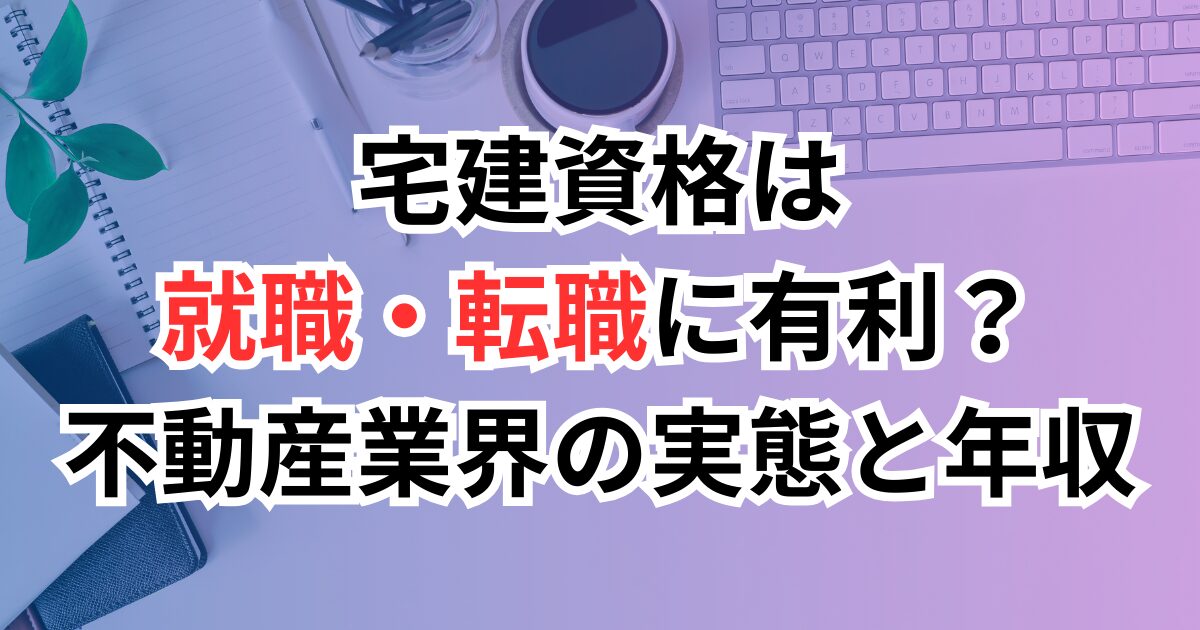 宅建資格は就職・転職に有利？不動産業界の実態と年収を解説