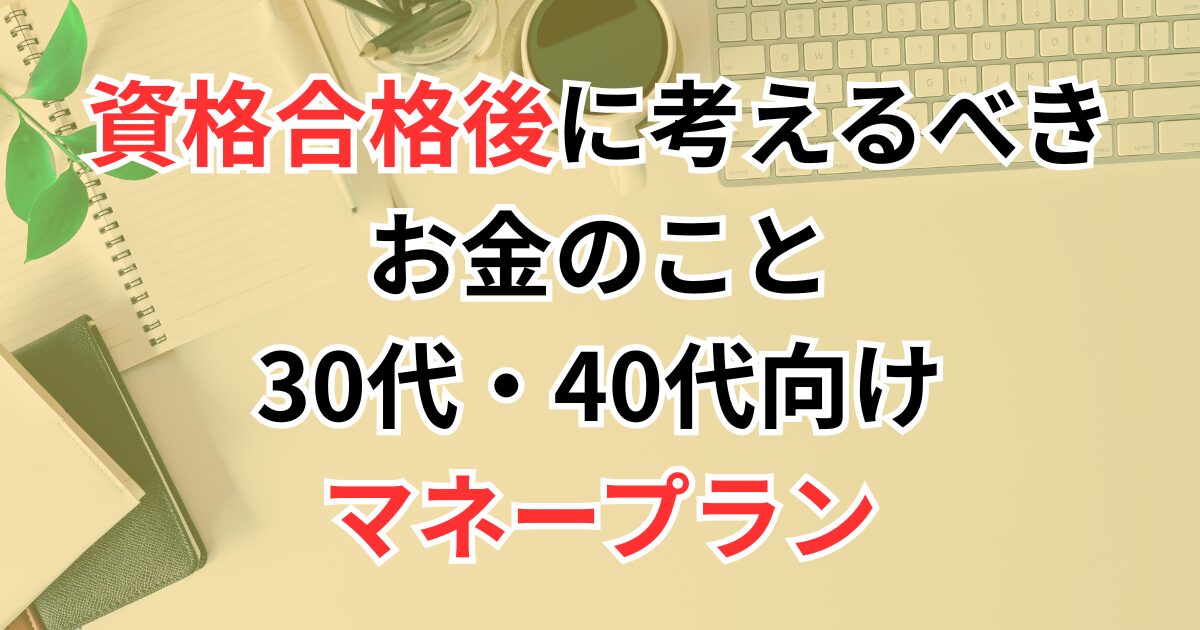 資格合格後に考えるべきお金のこと｜30代・40代向けマネープラン