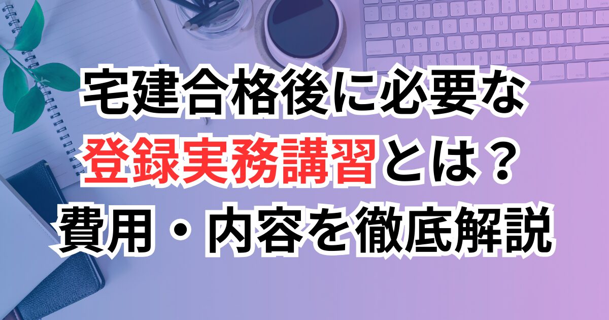 宅建合格後に必要な登録実務講習とは？費用・内容を徹底解説