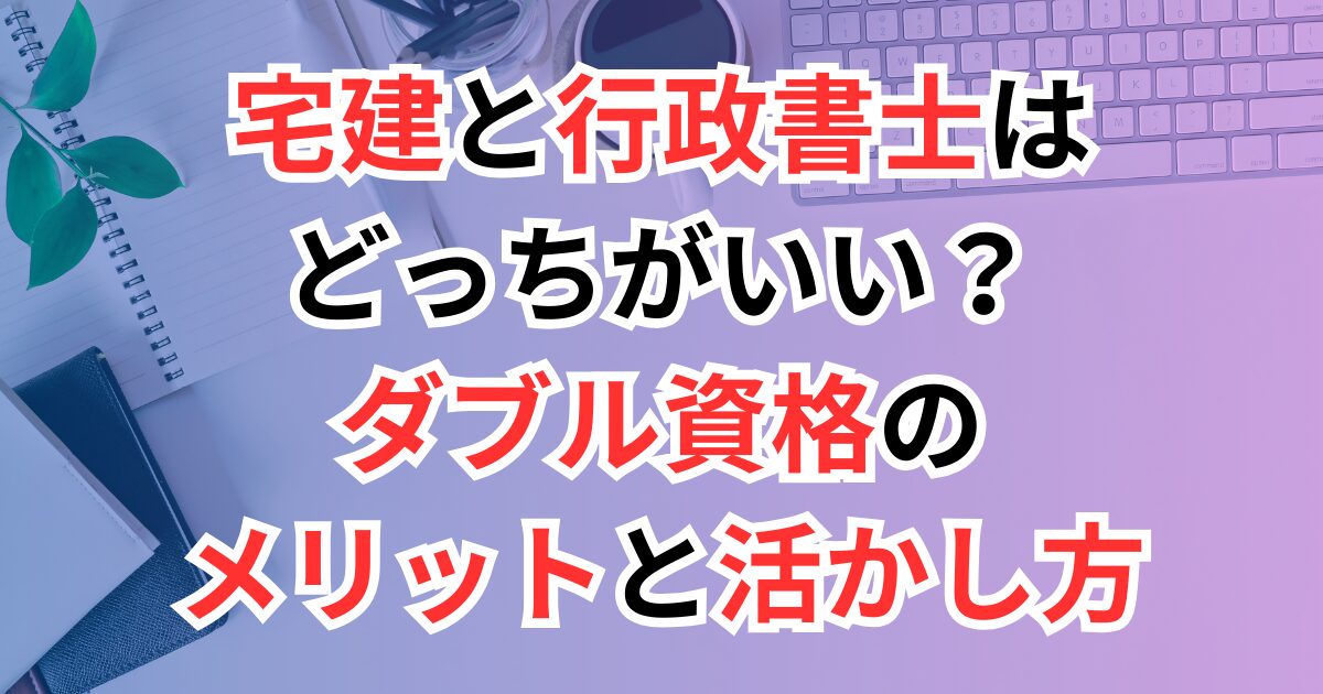 宅建と行政書士はどっちがいい？ダブル資格のメリットと活かし方