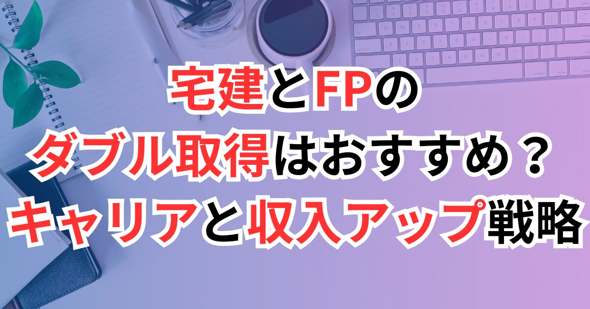 宅建とFPのダブル取得はおすすめ？キャリアと収入アップ戦略