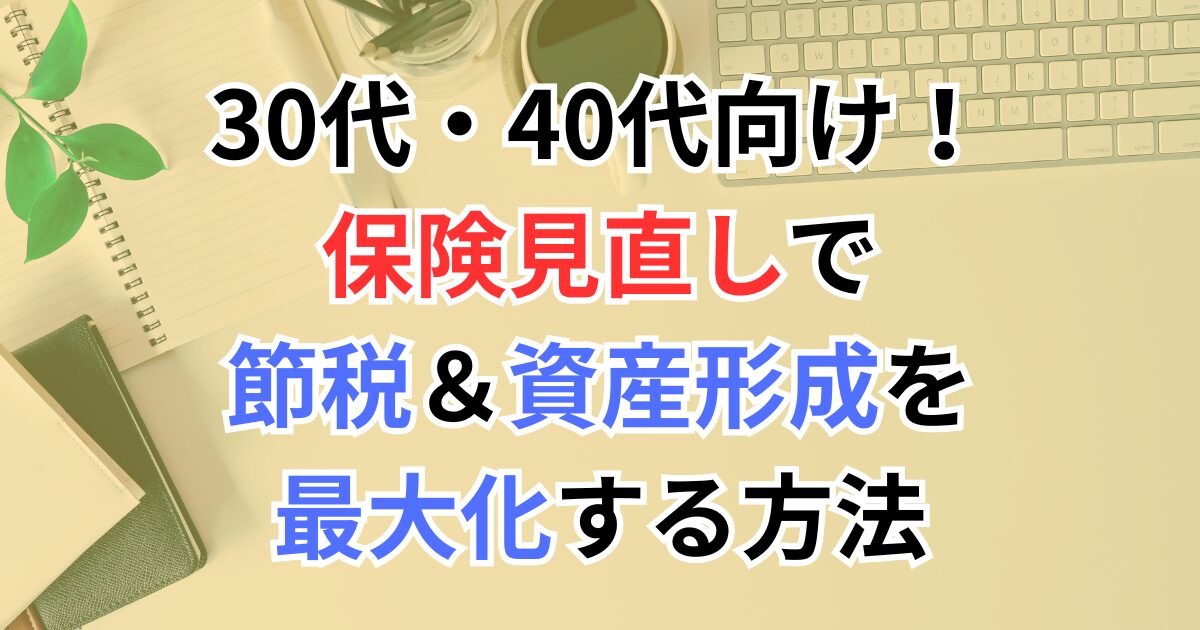 30代・40代向け！保険見直しで節税＆資産形成を最大化する方法【FP資格者解説】