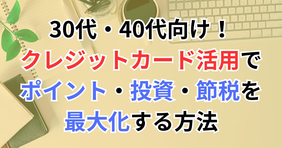 30代・40代向け！クレジットカード活用でポイント・投資・節税を最大化する方法