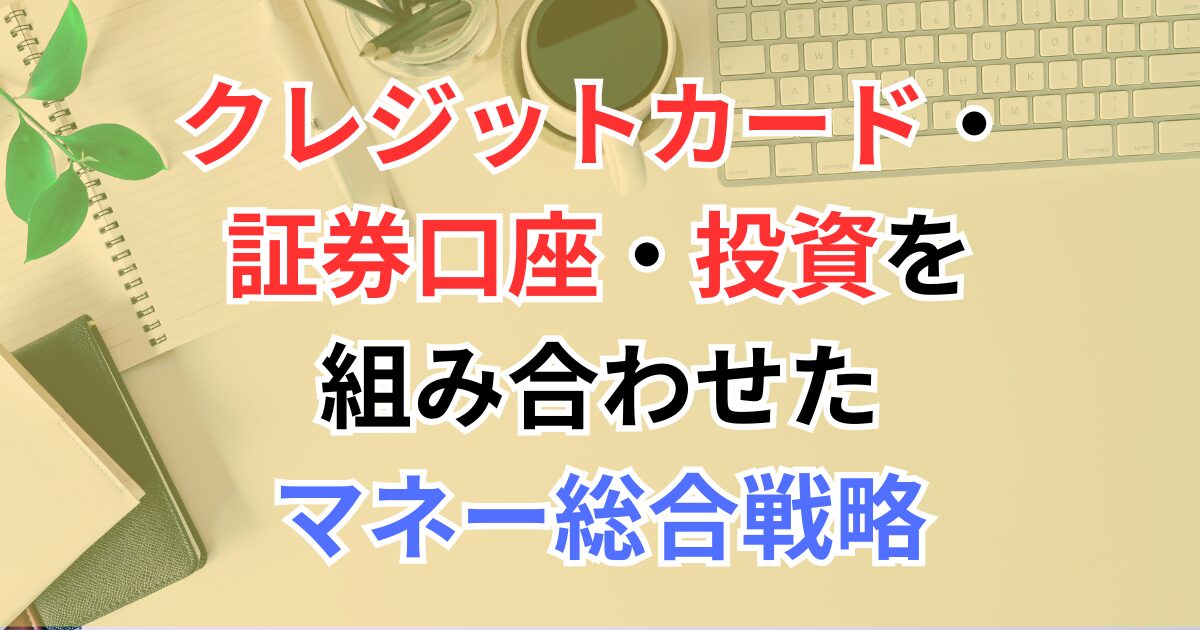 30代・40代向け！クレジットカード・証券口座・投資を組み合わせたマネー総合戦略【初心者でもわかる】