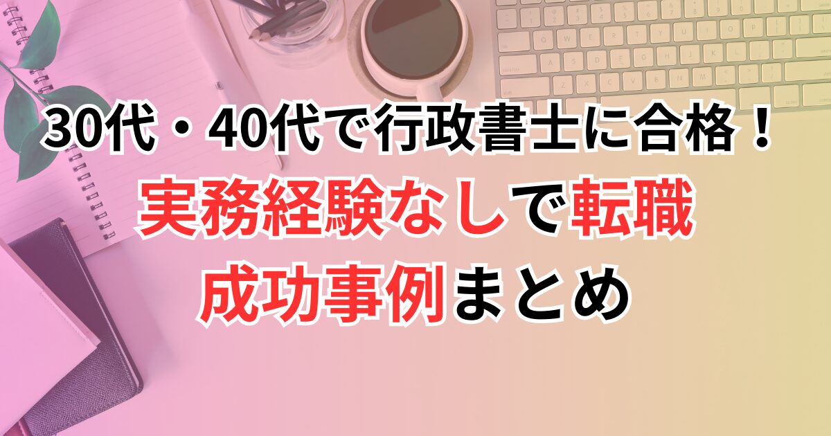 30代・40代で行政書士に合格！実務経験なしで転職できるのか？成功事例まとめ