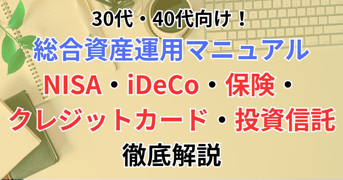 30代・40代向け！総合資産運用マニュアル｜NISA・iDeCo・保険・クレジットカード・投資信託を徹底解説