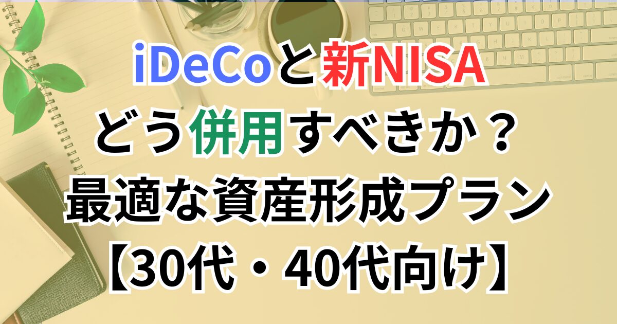 iDeCoと新NISAをどう併用すべきか？最適な資産形成プラン【30代・40代向け】