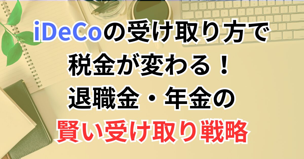 iDeCoの受け取り方で税金が変わる！退職金・年金の賢い受け取り戦略【30代・40代から知っておきたい】