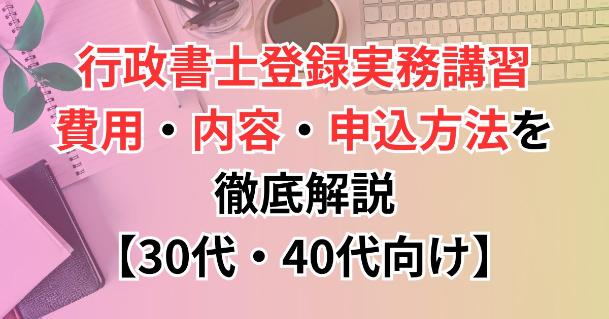 行政書士登録実務講習とは？費用・内容・申込方法を徹底解説【30代・40代向け】